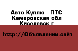 Авто Куплю - ПТС. Кемеровская обл.,Киселевск г.